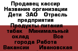 Продавец-кассир › Название организации ­ Дети, ЗАО › Отрасль предприятия ­ Продукты питания, табак › Минимальный оклад ­ 27 000 - Все города Работа » Вакансии   . Ивановская обл.